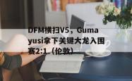 开云APP-DFM横扫V5，Gumayusi拿下关键大龙入围赛2:1（伦敦）